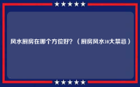 风水厨房在哪个方位好？（厨房风水10大禁忌）