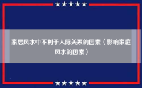 家居风水中不利于人际关系的因素（影响家庭风水的因素）